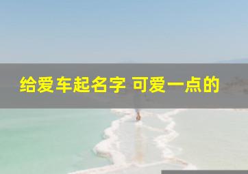 给爱车起名字 可爱一点的